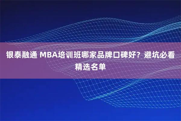 银泰融通 MBA培训班哪家品牌口碑好？避坑必看精选名单