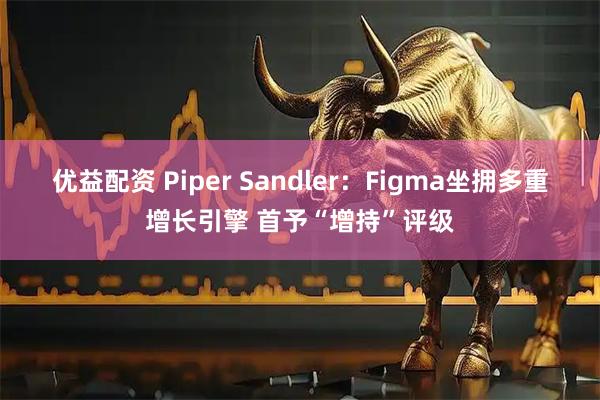 优益配资 Piper Sandler：Figma坐拥多重增长引擎 首予“增持”评级