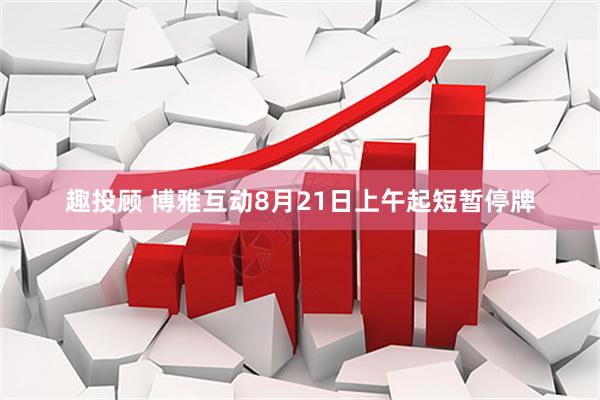 趣投顾 博雅互动8月21日上午起短暂停牌