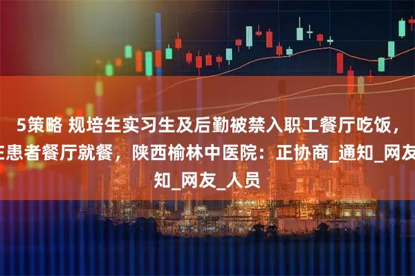 5策略 规培生实习生及后勤被禁入职工餐厅吃饭，只能在患者餐厅就餐，陕西榆林中医院：正协商_通知_网友_人员