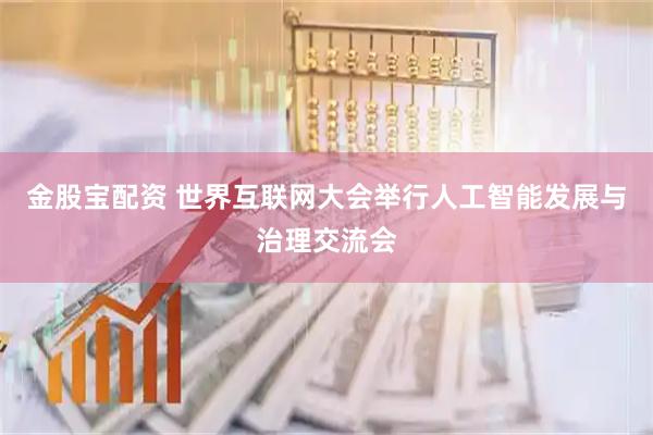 金股宝配资 世界互联网大会举行人工智能发展与治理交流会