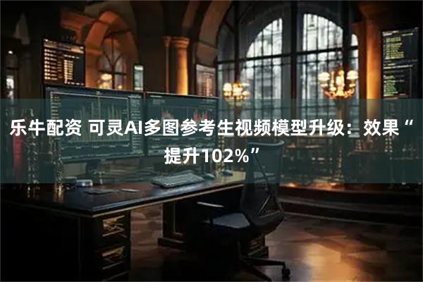乐牛配资 可灵AI多图参考生视频模型升级：效果“提升102%”
