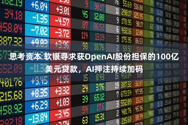 思考资本 软银寻求获OpenAI股份担保的100亿美元贷款，AI押注持续加码
