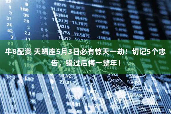 牛8配资 天蝎座5月3日必有惊天一劫！切记5个忠告，错过后悔一整年！