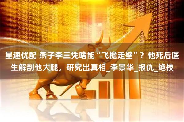 星速优配 燕子李三凭啥能“飞檐走壁”？他死后医生解剖他大腿，研究出真相_李景华_报仇_绝技