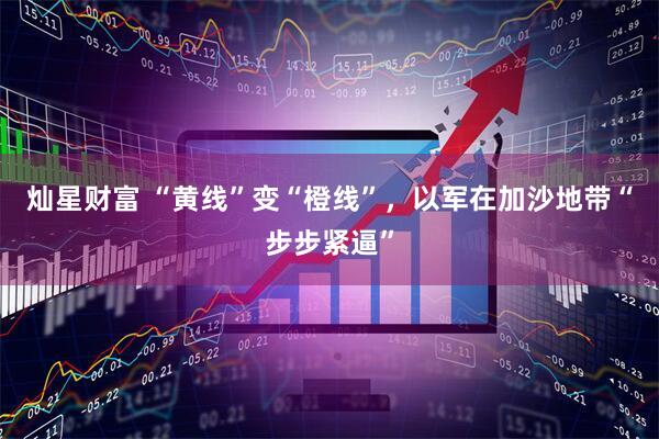 灿星财富 “黄线”变“橙线”，以军在加沙地带“步步紧逼”