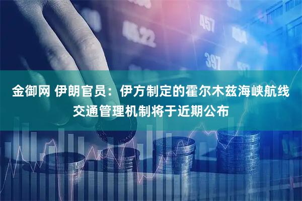 金御网 伊朗官员：伊方制定的霍尔木兹海峡航线交通管理机制将于近期公布