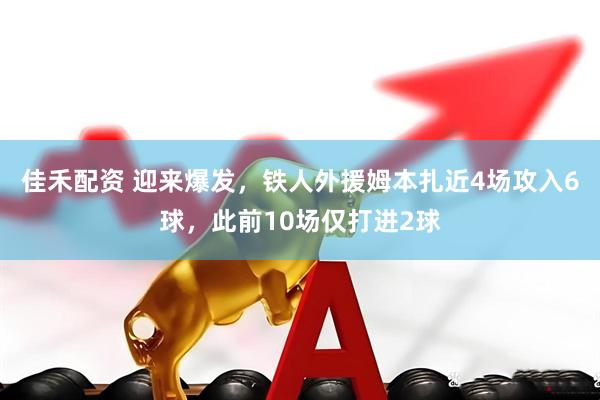 佳禾配资 迎来爆发，铁人外援姆本扎近4场攻入6球，此前10场仅打进2球