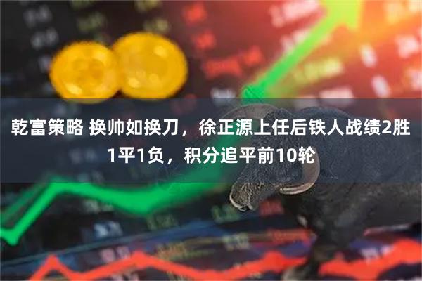 乾富策略 换帅如换刀，徐正源上任后铁人战绩2胜1平1负，积分追平前10轮