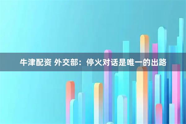 牛津配资 外交部：停火对话是唯一的出路