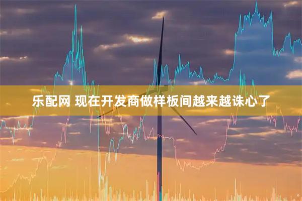 乐配网 现在开发商做样板间越来越诛心了