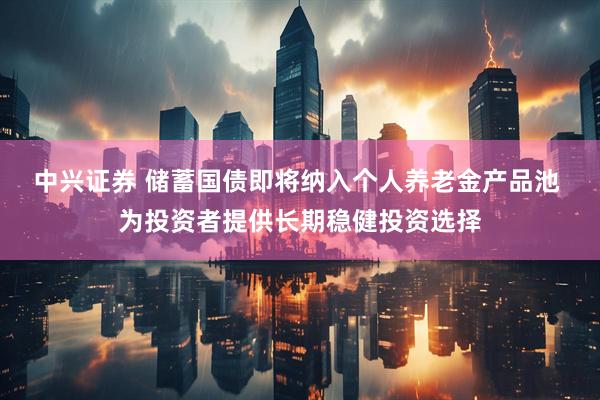 中兴证券 储蓄国债即将纳入个人养老金产品池 为投资者提供长期稳健投资选择