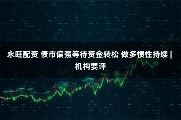 永旺配资 债市偏强等待资金转松 做多惯性持续 | 机构要评