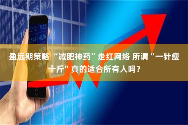 盈远期策略 “减肥神药”走红网络 所谓“一针瘦十斤”真的适合所有人吗？