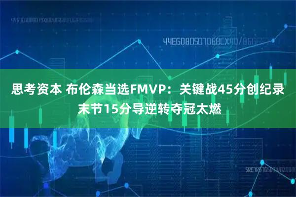 思考资本 布伦森当选FMVP:关键战45分创纪录 末节15分导逆转夺冠太燃