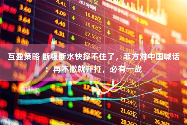 互盈策略 断粮断水快撑不住了，菲方对中国喊话：再不撤就开打，必有一战