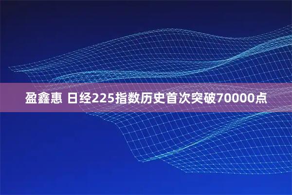 盈鑫惠 日经225指数历史首次突破70000点