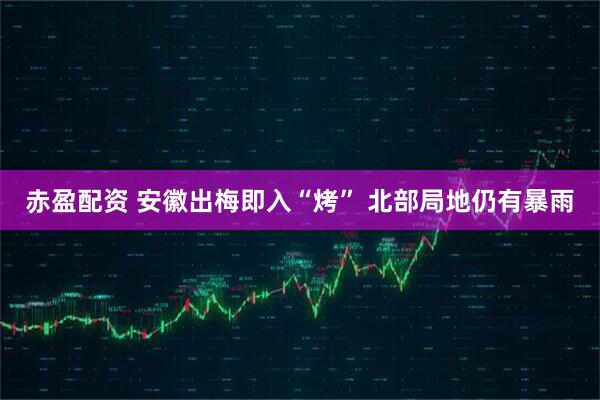 赤盈配资 安徽出梅即入“烤” 北部局地仍有暴雨