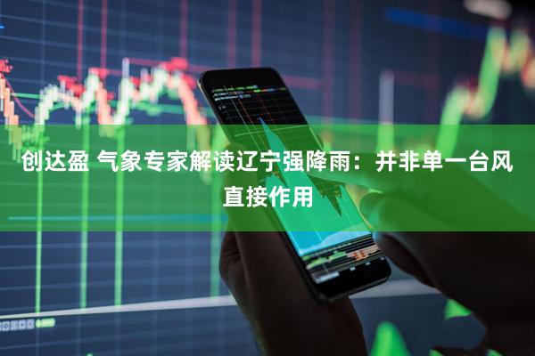 创达盈 气象专家解读辽宁强降雨：并非单一台风直接作用