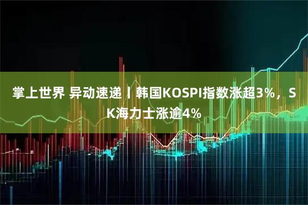 掌上世界 异动速递丨韩国KOSPI指数涨超3%，SK海力士涨逾4%