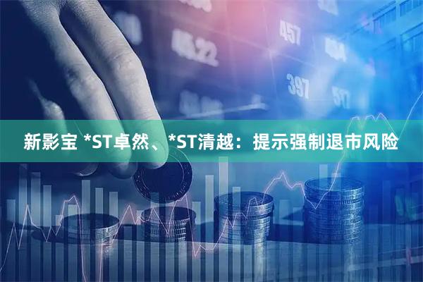 新影宝 *ST卓然、*ST清越：提示强制退市风险