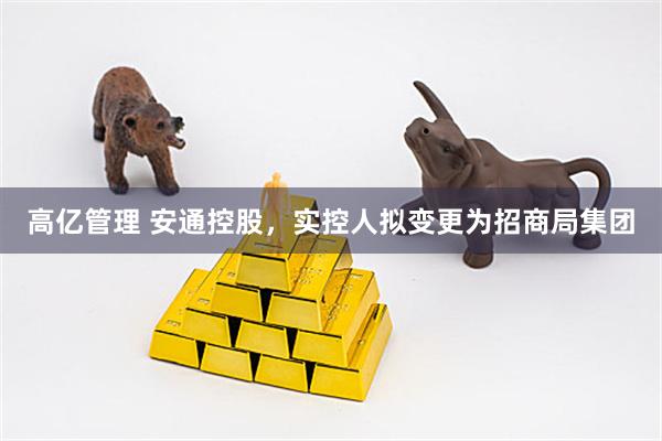 高亿管理 安通控股，实控人拟变更为招商局集团