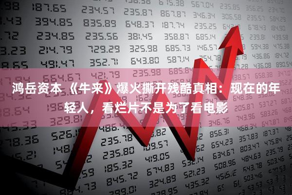 鸿岳资本 《牛来》爆火撕开残酷真相：现在的年轻人，看烂片不是为了看电影