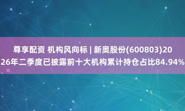 尊享配资 机构风向标 | 新奥股份(600803)2026年二季度已披露前十大机构累计持仓占比84.94%