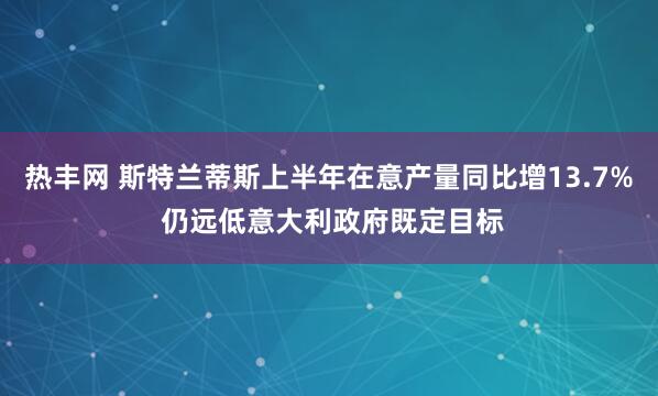 热丰网 斯特兰蒂斯上半年在意产量同比增13.7% 仍远低意大利政府既定目标
