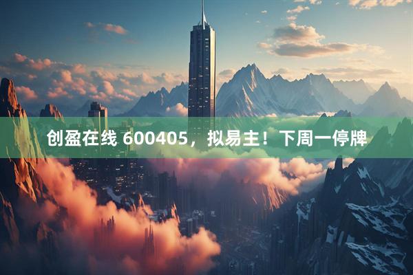 创盈在线 600405，拟易主！下周一停牌